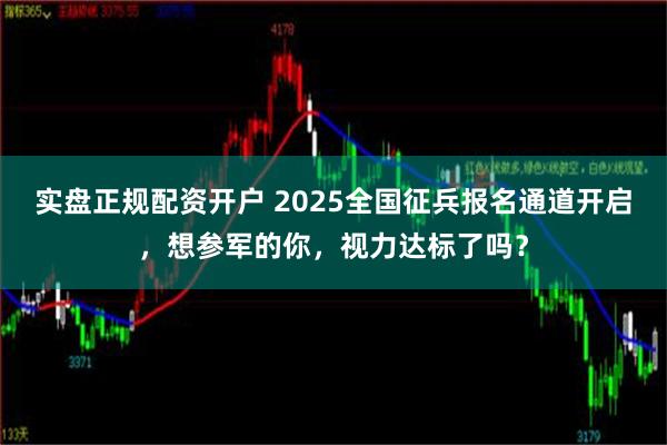 实盘正规配资开户 2025全国征兵报名通道开启，想参军的你，视力达标了吗？