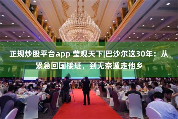 正规炒股平台app 莹观天下|巴沙尔这30年：从紧急回国接班，到无奈遁走他乡