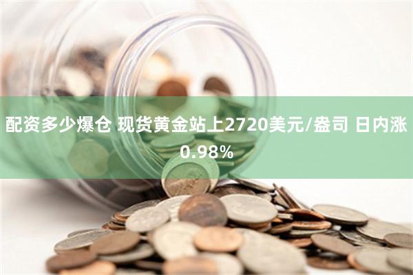 配资多少爆仓 现货黄金站上2720美元/盎司 日内涨0.98%