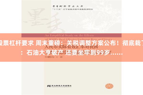 股票杠杆要求 周末重磅：关税调整方案公布！彻底栽了：石油大亨破产 还要坐牢到99岁......