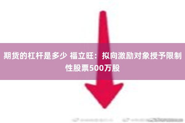 期货的杠杆是多少 福立旺：拟向激励对象授予限制性股票500万股