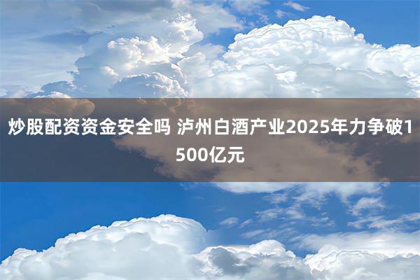 炒股配资资金安全吗 泸州白酒产业2025年力争破1500亿元