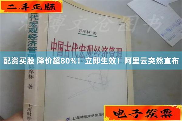 配资买股 降价超80%！立即生效！阿里云突然宣布