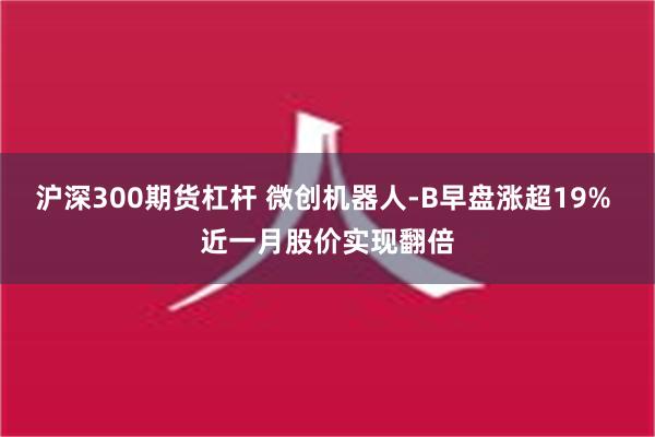 沪深300期货杠杆 微创机器人-B早盘涨超19% 近一月股价实现翻倍