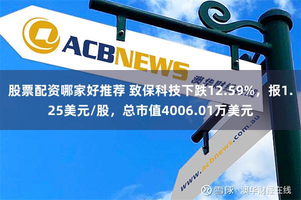 股票配资哪家好推荐 致保科技下跌12.59%，报1.25美元/股，总市值4006.01万美元