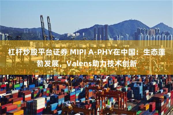 杠杆炒股平台证券 MIPI A-PHY在中国：生态蓬勃发展，Valens助力技术创新